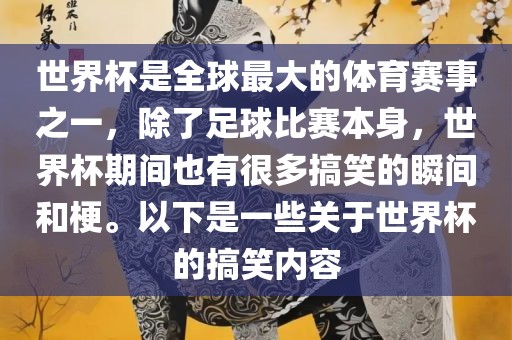 世界杯是全球最大的体育赛事之一，除了足球比赛本身，世界杯期间也有很多搞笑的瞬间和梗。以下是一些关于世界杯的搞笑内容
