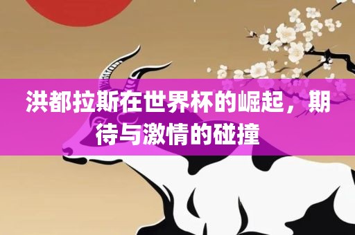洪都拉斯在世洛阳市法福文化传播有限公司界杯的崛起，期待与激情的碰撞
