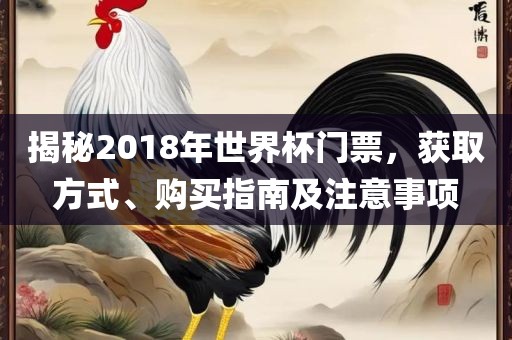 揭秘2018年世界杯门票，获取方式、购买指南及注意事项洛阳市法福文化传播有限公司