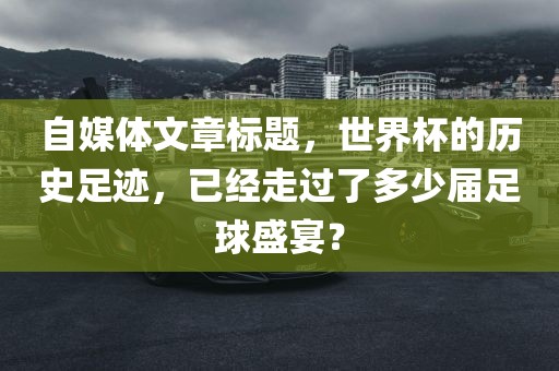 自媒体文章标题，世界杯的历史足迹，已经走过了多少届足球盛宴？洛阳市法福文化传播有限公司