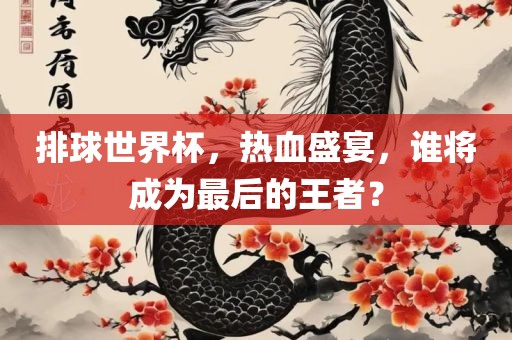 排球世界杯，热血盛宴，谁将成为最后的王者？