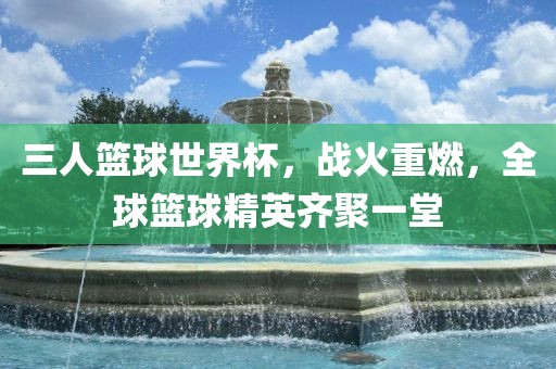 三人篮球世界杯，战火重燃，全球篮球精英齐聚一堂