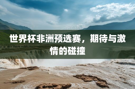 世界洛阳市法福文化传播有限公司杯非洲预选赛，期待与激情的碰撞