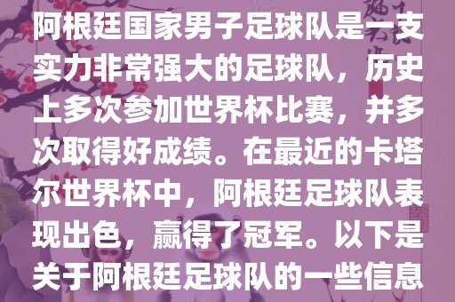 阿根廷国家男子足球队是一支实力非常强大的足球队，历史上多次参加世界杯比赛，并多次取得好成绩。在最近的卡塔尔世界杯中，阿根廷足球队表现出色，赢得了冠军。以下是关于阿根廷足球队的一些信息