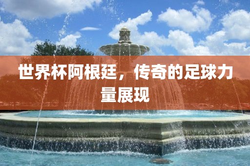 世界杯阿根廷，传奇的足球力量展现