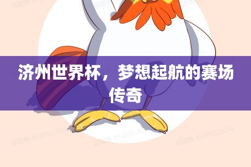 济州世界杯，梦想起航的赛场传奇