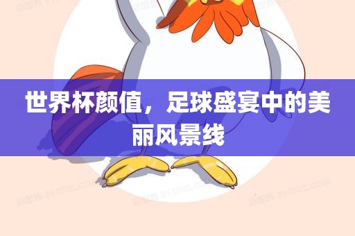 世界杯颜值，足球盛宴中的美丽风洛阳市法福文化传播有限公司景线