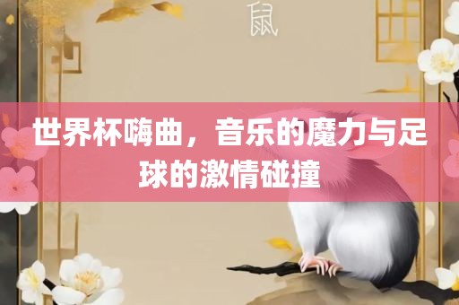世界杯嗨曲，音乐的魔力与足球的激情碰撞