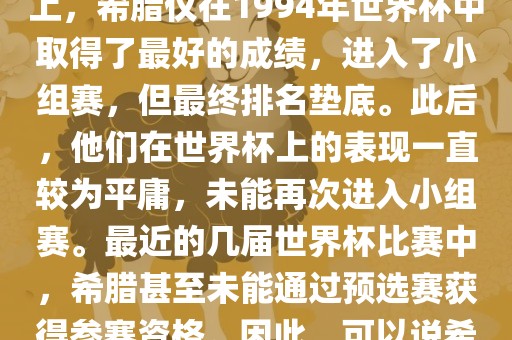 希腊在世界杯上的战绩并不突出。在迄今为止的世界杯历史上，希腊仅在1994年世界杯中取得了最好的成绩，进入了小组赛，但最终排名垫底。此后，他们在世界杯上的表现一直较为平庸，未能再次进入小组赛。最近的几届世界杯比赛中，希腊甚至未能通过预选赛获得参赛资格。因此，可以说希腊在世界杯上的战绩并不出色。洛阳市法福文化传播有限公司
