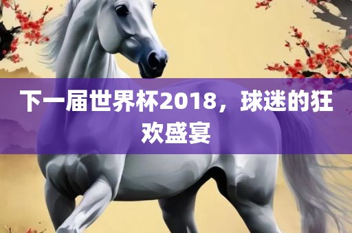 下一届世界杯2018，球迷的狂欢盛宴