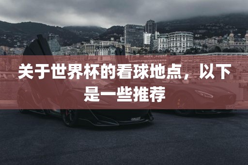 关于世界杯的看球地点，以下是一些推荐洛阳市法福文化传播有限公司
