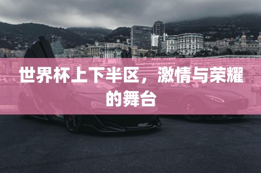 世界杯上下半区，激情与荣耀的舞台洛阳市法福文化传播有限公司