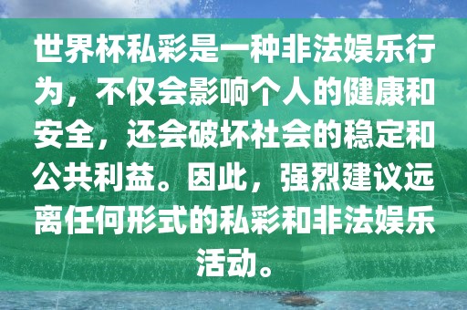世界杯私彩是一种非法娱乐行为，不仅会影响个人的健康和安全，还会破坏社会的稳定和公共利益。因此，强烈建议远离任何形式的私彩和非法娱乐活动。洛阳市法福文化传播有限公司