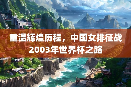 重温辉煌历程，中国女排征战2003年世界杯之路