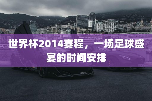 世界杯2014赛程，一场足球盛宴的时间安排