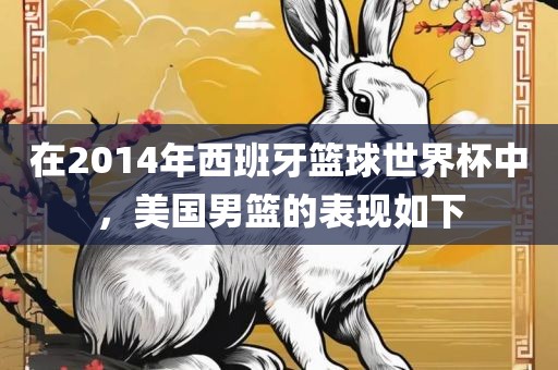 在2014年西班牙篮球世界杯中，美国男篮的表现如下洛阳市法福文化传播有限公司