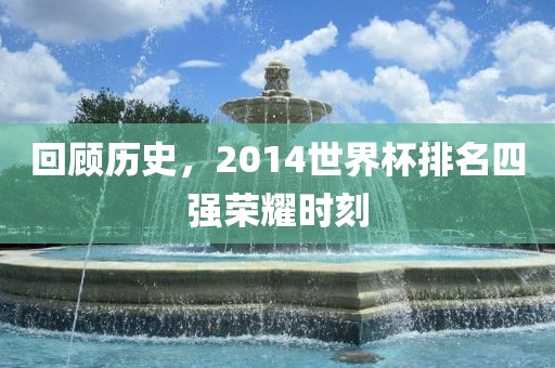 回顾历史，2014世界杯排名四强荣耀时刻