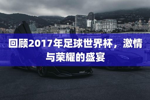 回顾2017年足球世界杯，激情与荣耀的盛宴