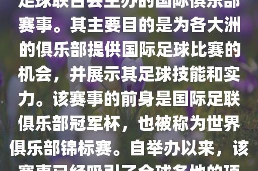 国际足联俱乐部世界杯（FIFA Club World Cup，简称，俱乐部世界杯），是一项由国际足球联合会主办的国际俱乐部赛事。其主要目的是为各大洲的俱乐部提供国际足球比赛的机会，并展示其足球技能和实力。该赛事的前身是国际足联俱乐部冠军杯，也被称为世界俱乐部锦标赛。自举办以来，该赛事已经吸引了全球各地的顶级俱乐部参与。这项赛事的冠军被视为全球俱乐部足球的最高荣誉之一。
