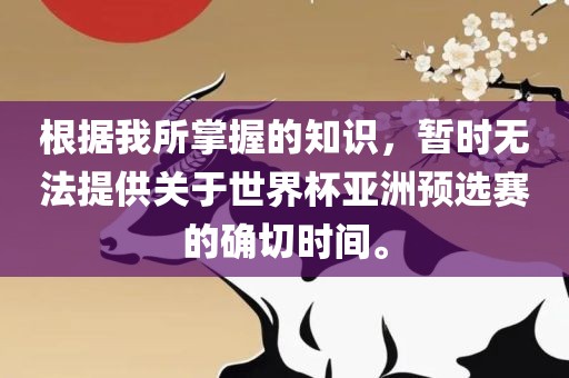 根据我所掌握的知识，暂时无法提供关于世界杯亚洲预选赛的确切时间。