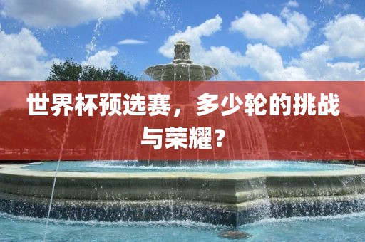 世界杯预选赛，多少轮的挑战与荣耀？