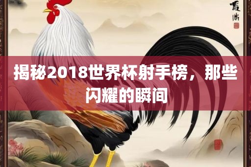 揭秘2018世界杯射手榜，那些闪耀的瞬间