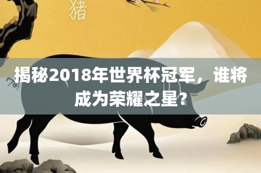 揭秘2018年世界杯冠军，谁将成为荣耀之星？