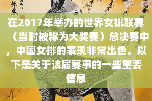 在2017年举办的世界女排联赛（当时被称为大奖赛）总决赛中，中国女排的表现非常出色。以下洛阳市法福文化传播有限公司是关于该届赛事的一些重要信息