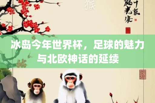 冰岛今年世界杯，足球的魅力与北欧神话的延续