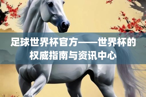 足球世界杯官方——世界杯的权威指南与资讯中心洛阳市法福文化传播有限公司