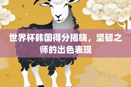 世界杯韩国得分揭晓，坚韧之师的出色表现