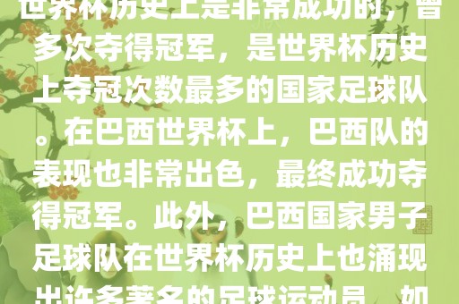 巴西世界杯的代表队伍是巴西国家男子足球队。这支队伍在世界杯历史上是非常成功的，曾多次夺得冠军，是世界杯历史上夺冠次数最多的国家足球队。在巴西世界杯上，巴西队的表现也非常出色，最终成功夺得冠军。此外，巴西国家男子足球队在世界杯历史上也涌现出许多著名的足球运动员，如内马尔、罗纳尔迪尼奥、罗纳尔多等。